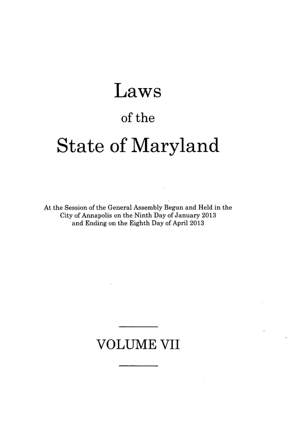handle is hein.ssl/ssmd0494 and id is 1 raw text is: Laws
of the
State of Maryland

At the Session of the General Assembly Begun and Held in the
City of Annapolis on the Ninth Day of January 2013
and Ending on the Eighth Day of April 2013

VOLUME VII


