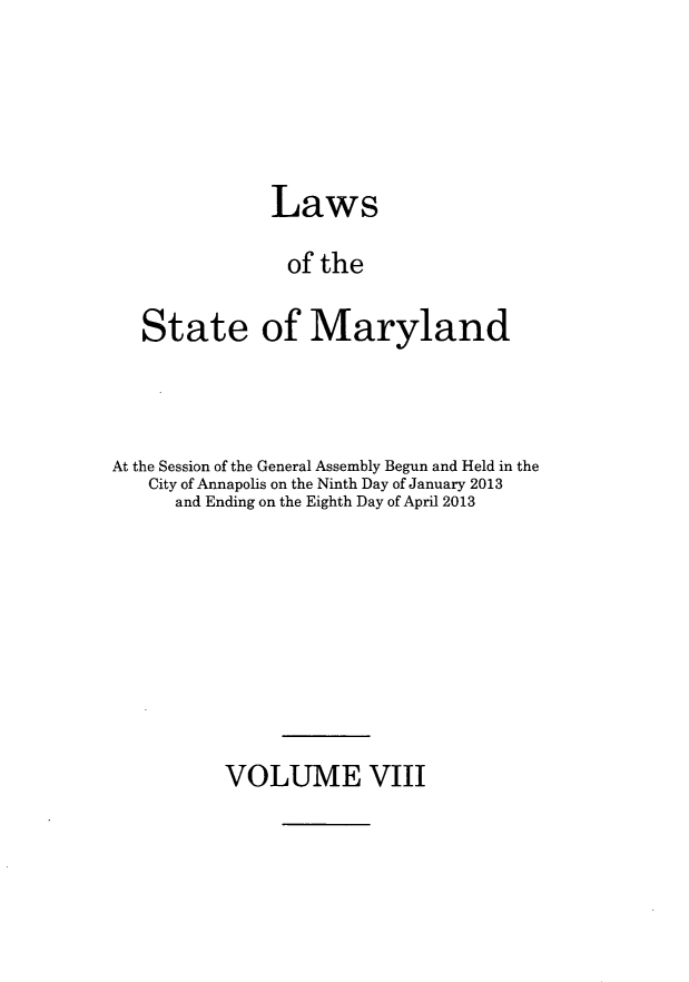 handle is hein.ssl/ssmd0495 and id is 1 raw text is: Laws
of the
State of Maryland

At the Session of the General Assembly Begun and Held in the
City of Annapolis on the Ninth Day of January 2013
and Ending on the Eighth Day of April 2013

VOLUME VIII


