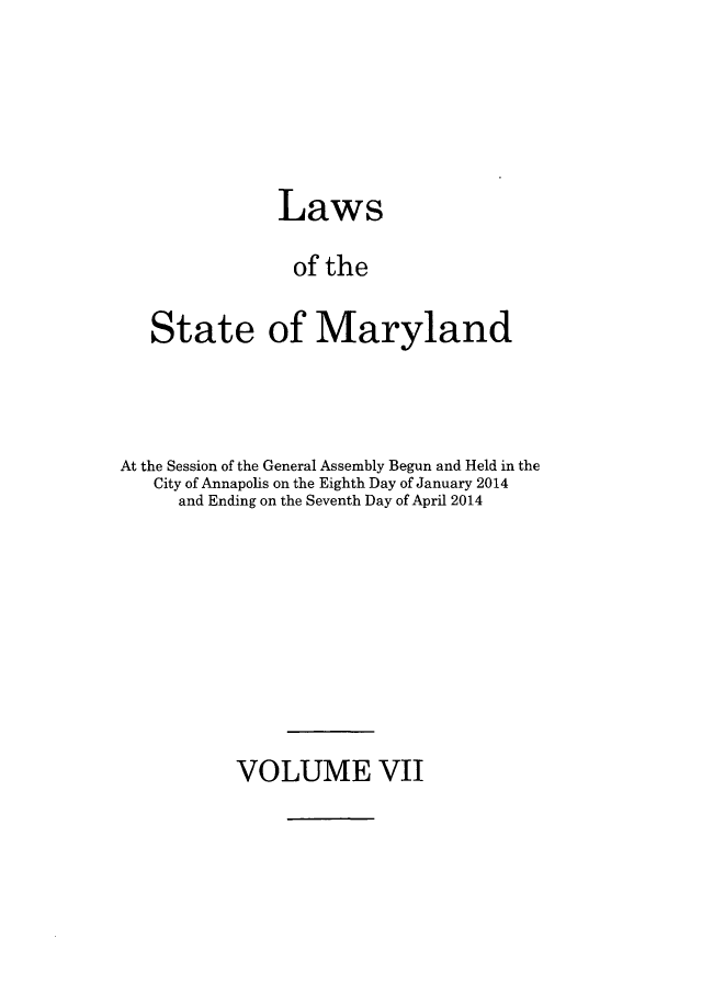 handle is hein.ssl/ssmd0503 and id is 1 raw text is: 





            Laws

            of the

State of Maryland


At the Session of the General Assembly Begun and Held in the
   City of Annapolis on the Eighth Day of January 2014
     and Ending on the Seventh Day of April 2014


VOLUME VII


