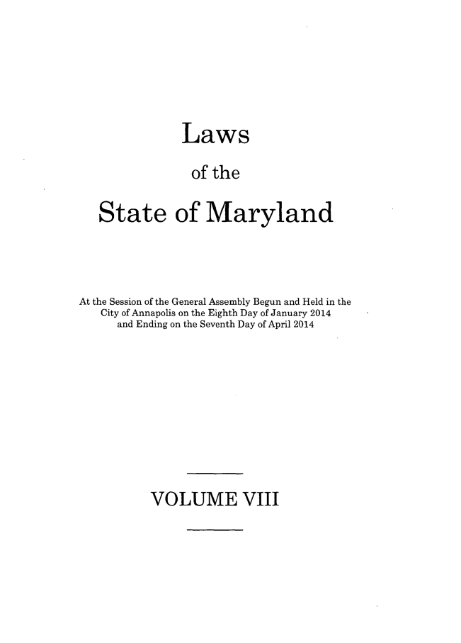 handle is hein.ssl/ssmd0504 and id is 1 raw text is: 





            Laws

            of the

State of Maryland


At the Session of the General Assembly Begun and Held in the
   City of Annapolis on the Eighth Day of January 2014
     and Ending on the Seventh Day of April 2014


VOLUME VIII


