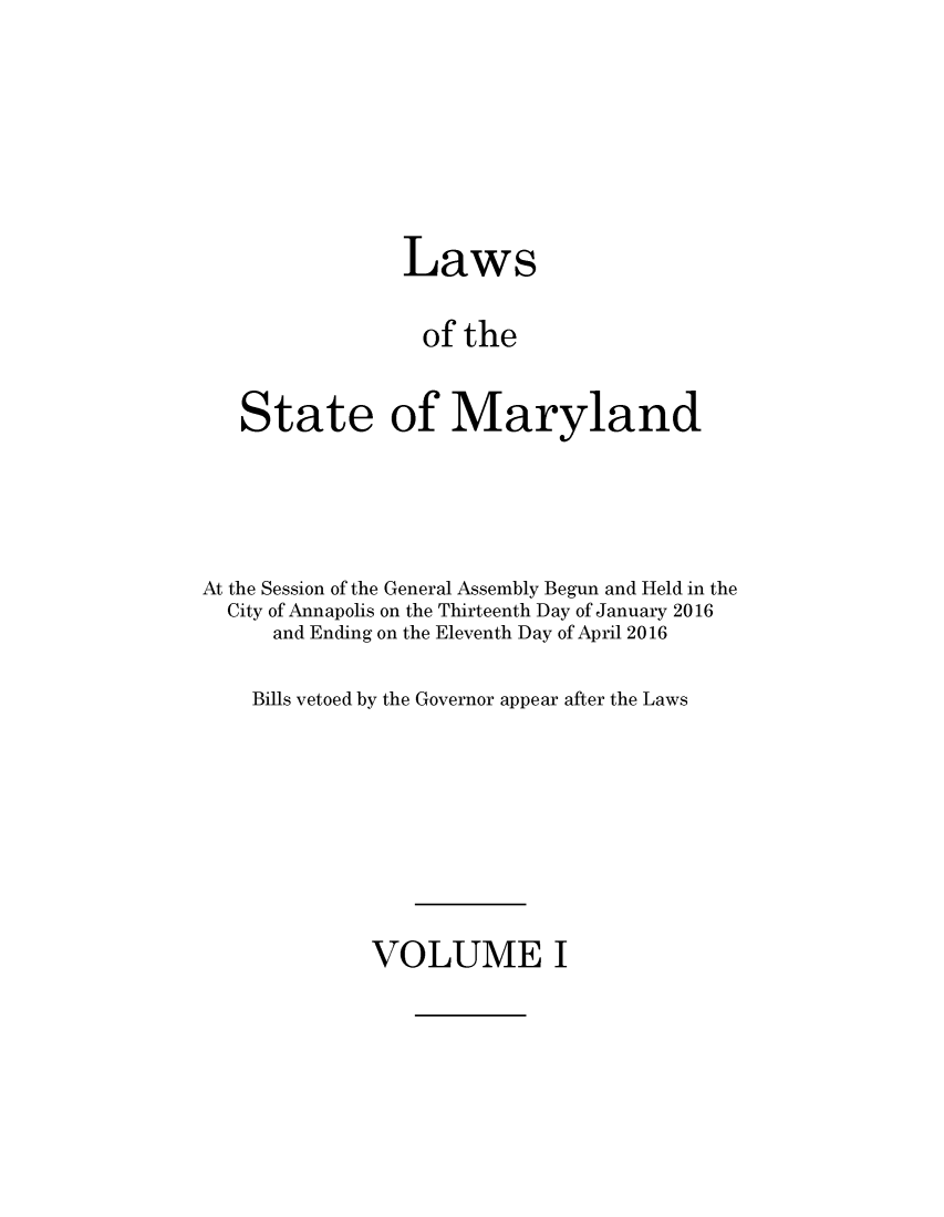 handle is hein.ssl/ssmd0512 and id is 1 raw text is: 







                Laws

                  of the


   State of Maryland




At the Session of the General Assembly Begun and Held in the
  City of Annapolis on the Thirteenth Day of January 2016
      and Ending on the Eleventh Day of April 2016

    Bills vetoed by the Governor appear after the Laws


VOLUME I


