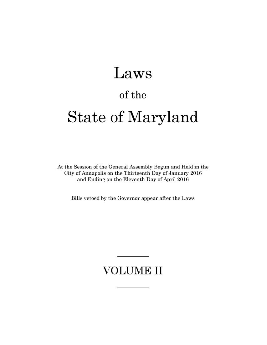 handle is hein.ssl/ssmd0513 and id is 1 raw text is: 







                Laws

                  of the


   State of Maryland




At the Session of the General Assembly Begun and Held in the
  City of Annapolis on the Thirteenth Day of January 2016
      and Ending on the Eleventh Day of April 2016

    Bills vetoed by the Governor appear after the Laws


VOLUME II


