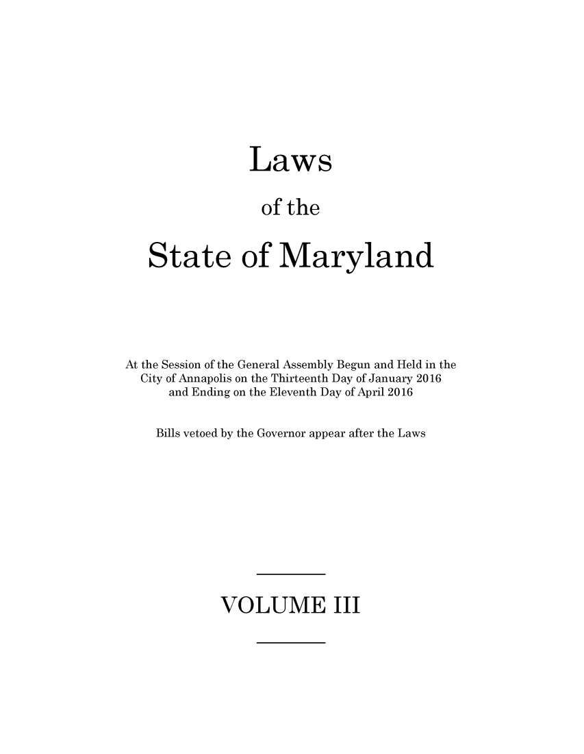 handle is hein.ssl/ssmd0514 and id is 1 raw text is: 







                Laws

                of   the


   State of Maryland




At the Session of the General Assembly Begun and Held in the
  City of Annapolis on the Thirteenth Day of January 2016
      and Ending on the Eleventh Day of April 2016

    Bills vetoed by the Governor appear after the Laws


VOLUME III


