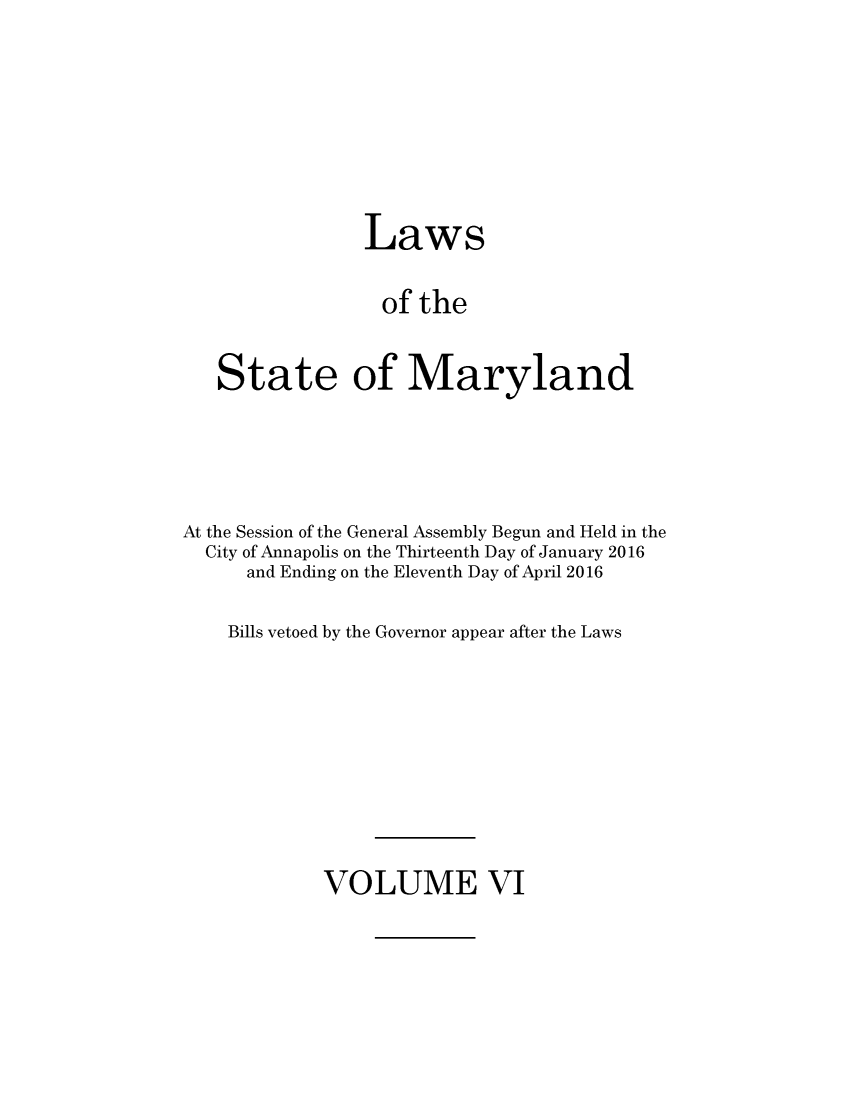 handle is hein.ssl/ssmd0517 and id is 1 raw text is: 







                Laws

                of   the


   State of Maryland




At the Session of the General Assembly Begun and Held in the
  City of Annapolis on the Thirteenth Day of January 2016
      and Ending on the Eleventh Day of April 2016

    Bills vetoed by the Governor appear after the Laws


VOLUME VI


