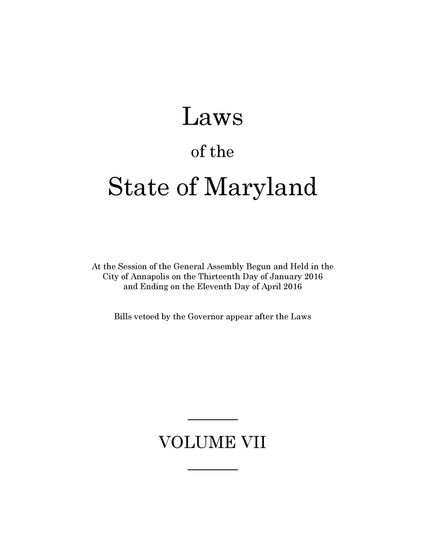 handle is hein.ssl/ssmd0518 and id is 1 raw text is: 







                Laws

                of   the


   State of Maryland




At the Session of the General Assembly Begun and Held in the
  City of Annapolis on the Thirteenth Day of January 2016
      and Ending on the Eleventh Day of April 2016

    Bills vetoed by the Governor appear after the Laws


VOLUME VII



