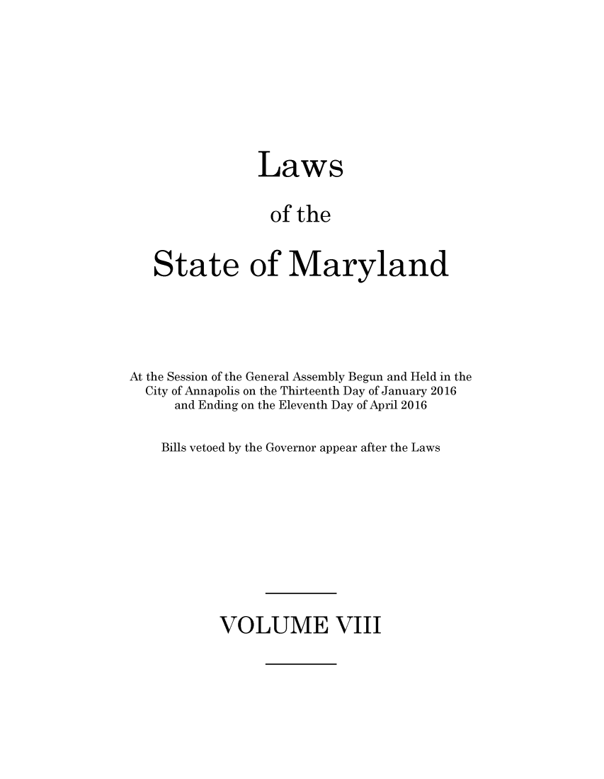 handle is hein.ssl/ssmd0519 and id is 1 raw text is: 







                Laws

                of   the


   State of Maryland




At the Session of the General Assembly Begun and Held in the
  City of Annapolis on the Thirteenth Day of January 2016
      and Ending on the Eleventh Day of April 2016

    Bills vetoed by the Governor appear after the Laws


VOLUME VIII


