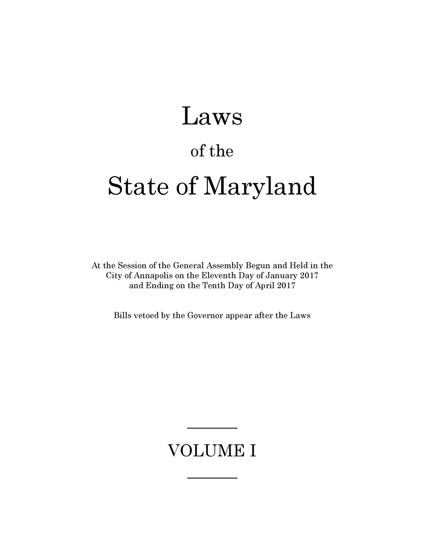 handle is hein.ssl/ssmd0521 and id is 1 raw text is: 







                Laws

                of   the


   State of Maryland




At the Session of the General Assembly Begun and Held in the
   City of Annapolis on the Eleventh Day of January 2017
       and Ending on the Tenth Day of April 2017

    Bills vetoed by the Governor appear after the Laws


VOLUME I


