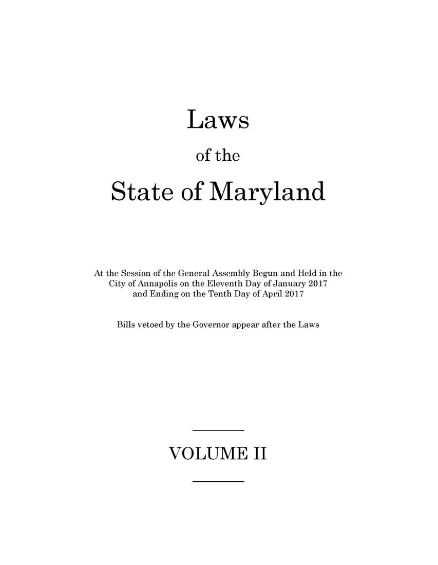 handle is hein.ssl/ssmd0522 and id is 1 raw text is: 







                Laws

                of   the


   State of Maryland




At the Session of the General Assembly Begun and Held in the
   City of Annapolis on the Eleventh Day of January 2017
       and Ending on the Tenth Day of April 2017

    Bills vetoed by the Governor appear after the Laws


VOLUME II


