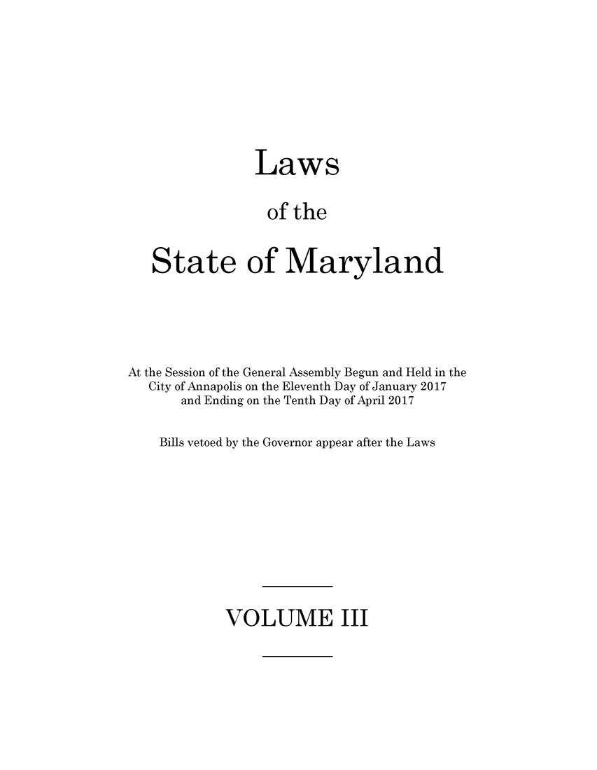 handle is hein.ssl/ssmd0523 and id is 1 raw text is: 







                Laws

                of the


   State of Maryland




At the Session of the General Assembly Begun and Held in the
   City of Annapolis on the Eleventh Day of January 2017
       and Ending on the Tenth Day of April 2017

    Bills vetoed by the Governor appear after the Laws


VOLUME III


