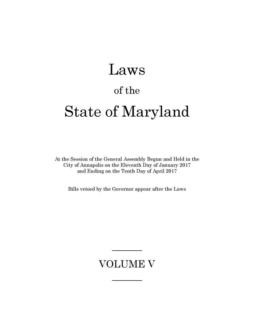 handle is hein.ssl/ssmd0525 and id is 1 raw text is: 







                Laws

                of   the


   State of Maryland




At the Session of the General Assembly Begun and Held in the
   City of Annapolis on the Eleventh Day of January 2017
       and Ending on the Tenth Day of April 2017

    Bills vetoed by the Governor appear after the Laws


VOLUME V


