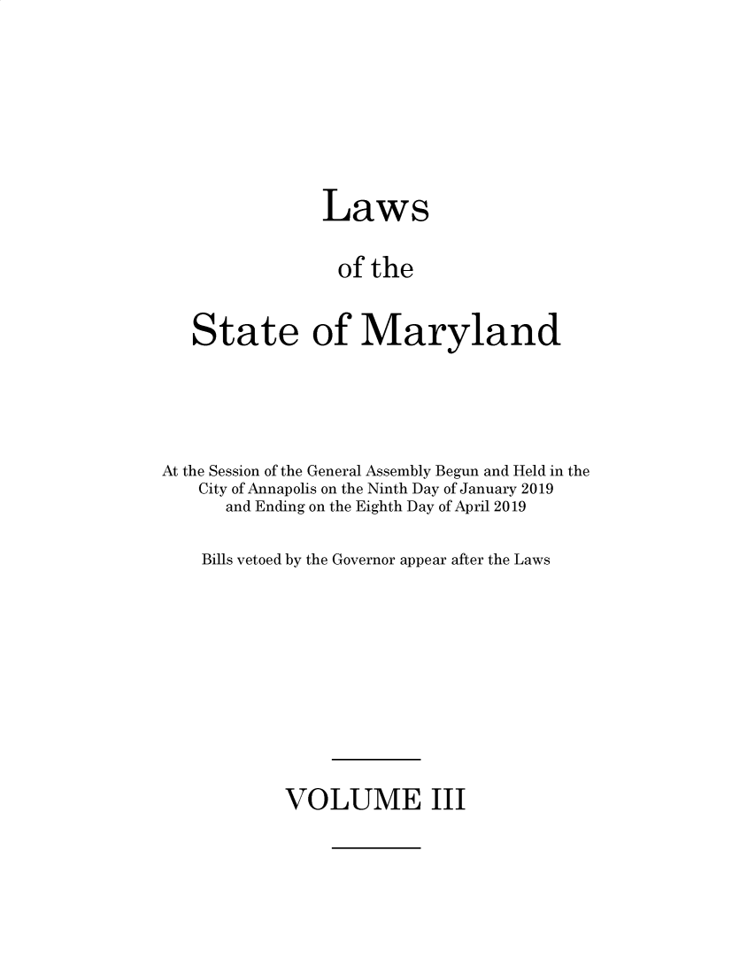 handle is hein.ssl/ssmd0536 and id is 1 raw text is: 







                Laws

                of the


   State of Maryland




At the Session of the General Assembly Begun and Held in the
    City of Annapolis on the Ninth Day of January 2019
      and Ending on the Eighth Day of April 2019

    Bills vetoed by the Governor appear after the Laws


VOLUME III



