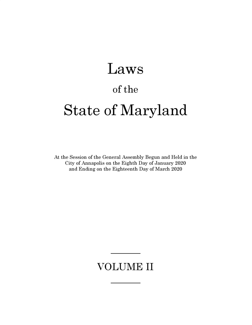 handle is hein.ssl/ssmd0540 and id is 1 raw text is: 





               Laws

               of  the

   State of Maryland



At the Session of the General Assembly Begun and Held in the
   City of Annapolis on the Eighth Day of January 2020
   and Ending on the Eighteenth Day of March 2020


VOLUME II


