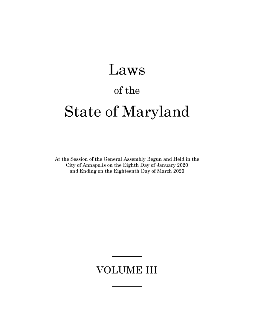handle is hein.ssl/ssmd0541 and id is 1 raw text is: 





               Laws

               of  the

   State of Maryland



At the Session of the General Assembly Begun and Held in the
   City of Annapolis on the Eighth Day of January 2020
   and Ending on the Eighteenth Day of March 2020


VOLUME III


