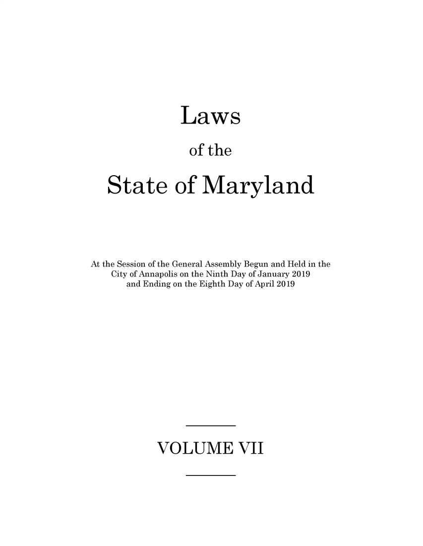 handle is hein.ssl/ssmd0544 and id is 1 raw text is: Laws
of the
State of Maryland
At the Session of the General Assembly Begun and Held in the
City of Annapolis on the Ninth Day of January 2019
and Ending on the Eighth Day of April 2019

VOLUME VII


