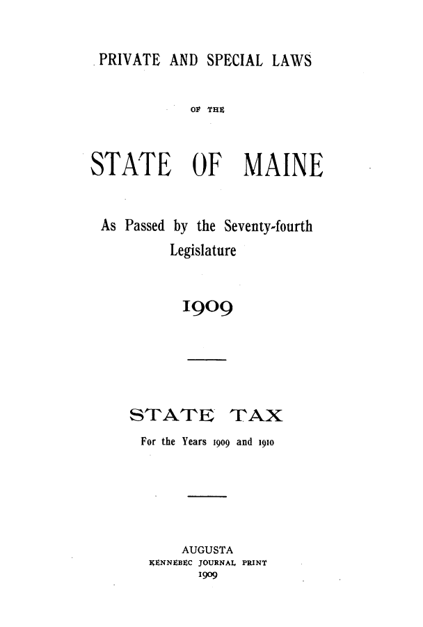 handle is hein.ssl/ssme0136 and id is 1 raw text is: .PRIVATE AND SPECIAL LAWS

09 THP,
STATE OF MAINE
As Passed by the Seventy-fourth
Legislature
1909

STATE

TAX

For the Years 1909 and 191o
AUGUSTA
XENNEBEC JOURNAL PRINT
1909


