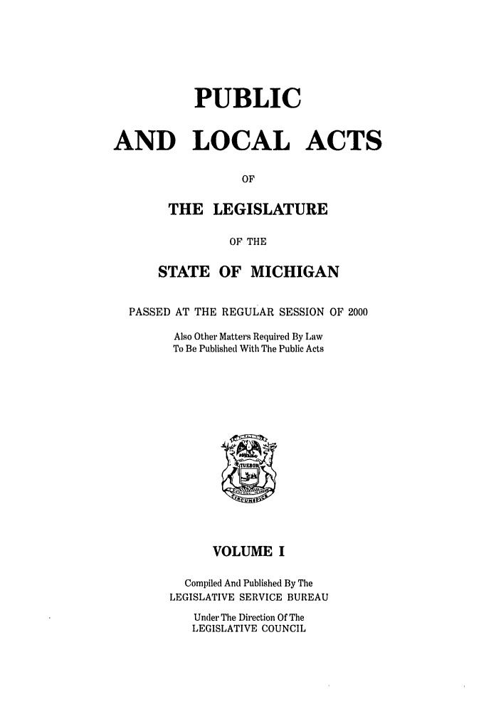 handle is hein.ssl/ssmi0001 and id is 1 raw text is: PUBLIC
AND LOCAL ACTS
OF
THE LEGISLATURE
OF THE
STATE OF MICHIGAN
PASSED AT THE REGULAR SESSION OF 2000
Also Other Matters Required By Law
To Be Published With The Public Acts

VOLUME I
Compiled And Published By The
LEGISLATIVE SERVICE BUREAU

Under The Direction Of The
LEGISLATIVE COUNCIL


