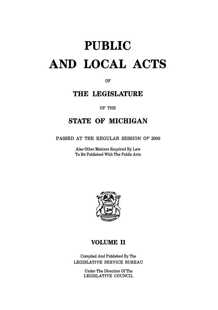 handle is hein.ssl/ssmi0002 and id is 1 raw text is: PUBLIC
AND LOCAL ACTS
OF
THE LEGISLATURE
OF THE
STATE OF MICHIGAN
PASSED AT THE REGULAR SESSION OF 2000
Also Other Matters Required By Law
To Be Published With The Public Acts

VOLUME II
Compiled And Published By The
LEGISLATIVE SERVICE BUREAU
Under The Direction Of The
LEGISLATIVE COUNCIL


