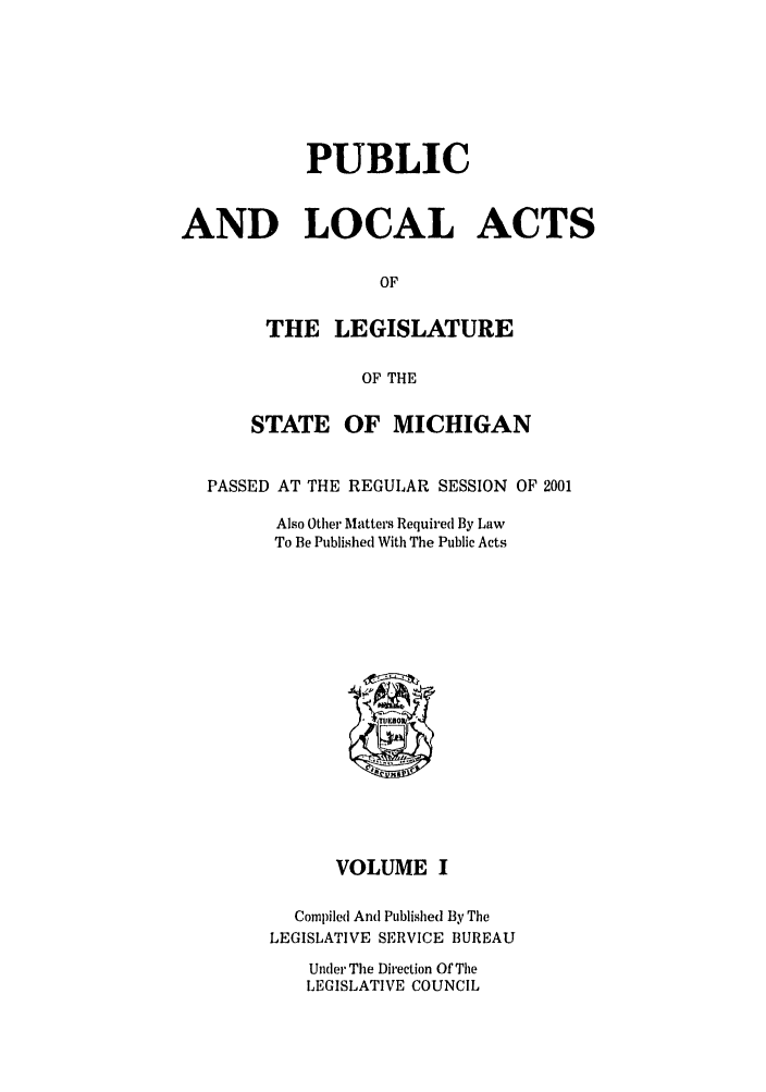 handle is hein.ssl/ssmi0003 and id is 1 raw text is: PUBLIC
AND LOCAL ACTS
OF
THE LEGISLATURE
OF THE
STATE OF MICHIGAN
PASSED AT THE REGULAR SESSION OF 2001
Also Other Matters Required By Law
To Be Published With The Public Acts

VOLUME I
Compiled And Published By The
LEGISLATIVE SERVICE BUREAU
Under The Direction Of The
LEGISLATIVE COUNCIL


