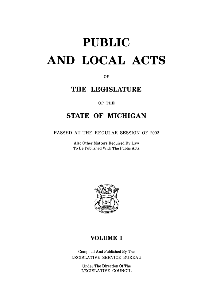 handle is hein.ssl/ssmi0005 and id is 1 raw text is: PUBLIC
AND LOCAL ACTS
OF
THE LEGISLATURE
OF THE
STATE OF MICHIGAN
PASSED AT THE REGULAR SESSION OF 2002
Also Other Matters Required By Law
To Be Published With The Public Acts

VOLUME I
Compiled And Published By The
LEGISLATIVE SERVICE BUREAU
Under The Direction Of The
LEGISLATIVE COUNCIL


