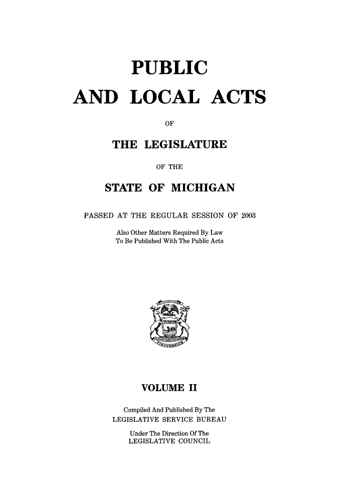 handle is hein.ssl/ssmi0008 and id is 1 raw text is: PUBLIC
AND LOCAL ACTS
OF
THE LEGISLATURE
OF THE
STATE OF MICHIGAN
PASSED AT THE REGULAR SESSION OF 2003
Also Other Matters Required By Law
To Be Published With The Public Acts

VOLUME II
Compiled And Published By The
LEGISLATIVE SERVICE BUREAU

Under The Direction Of The
LEGISLATIVE COUNCIL


