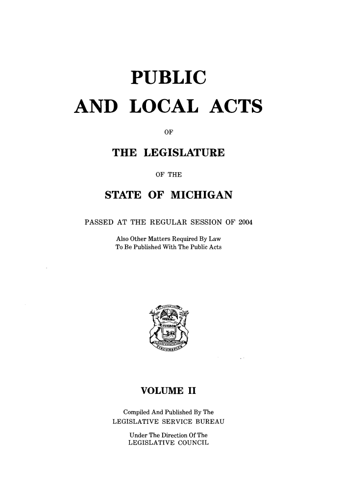handle is hein.ssl/ssmi0010 and id is 1 raw text is: PUBLIC
AND LOCAL ACTS
OF
THE LEGISLATURE
OF THE
STATE OF MICHIGAN
PASSED AT THE REGULAR SESSION OF 2004
Also Other Matters Required By Law
To Be Published With The Public Acts

VOLUME II
Compiled And Published By The
LEGISLATIVE SERVICE BUREAU
Under The Direction Of The
LEGISLATIVE COUNCIL


