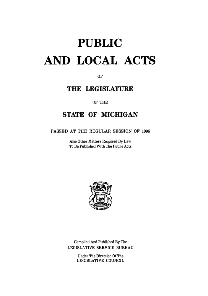 handle is hein.ssl/ssmi0018 and id is 1 raw text is: PUBLIC
AND LOCAL ACTS
OF
THE LEGISLATURE
OF THE
STATE OF MICHIGAN
PASSED AT THE REGULAR SESSION OF 1996
Also Otlher Matters Required By Law
To Be Published With The Public Acts

Compiled And Published By The
LEGISLATIVE SERVICE BUREAU

Under The Direction Of The
LEGISLATIVE COUNCIL



