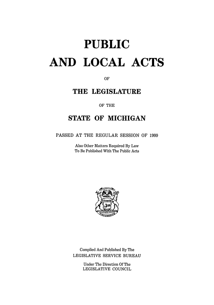 handle is hein.ssl/ssmi0021 and id is 1 raw text is: PUBLIC
AND LOCAL ACTS
OF
THE LEGISLATURE
OF THE
STATE OF MICHIGAN
PASSED AT THE REGULAR SESSION OF 1999
Also Other Matters Required By Law
To Be Published With The Public Acts

Compiled And Published By The
LEGISLATIVE SERVICE BUREAU
Under The Direction Of The
LEGISLATIVE COUNCIL


