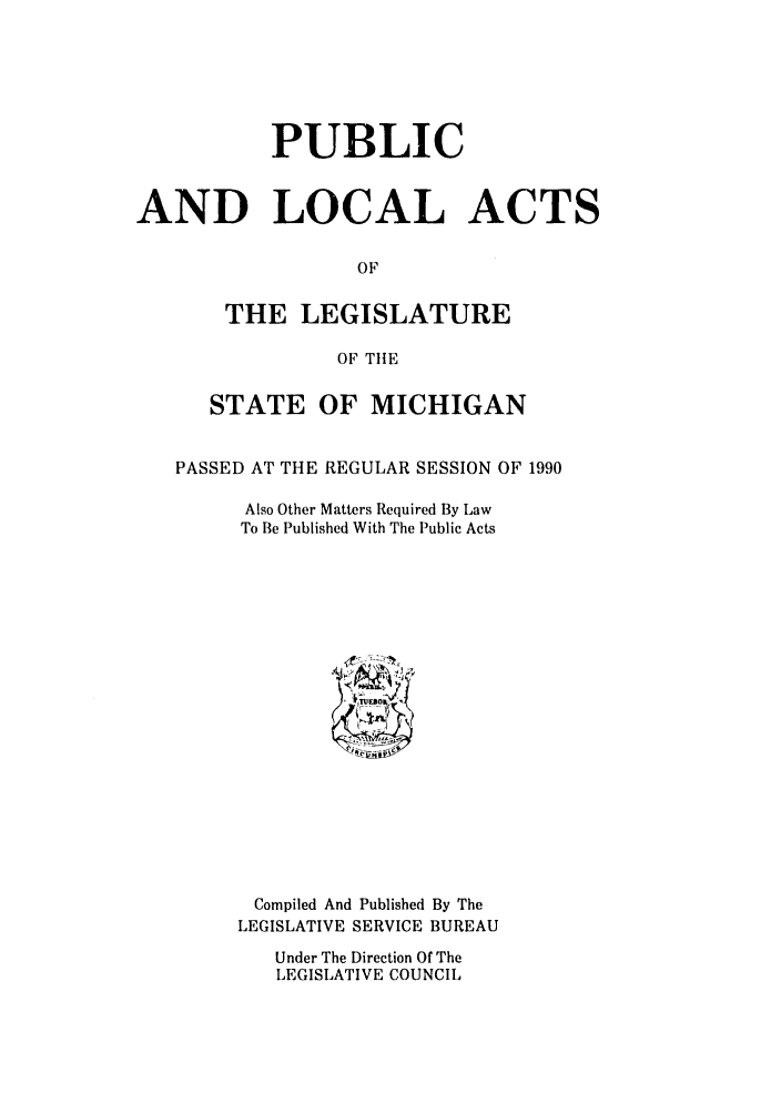 handle is hein.ssl/ssmi0024 and id is 1 raw text is: PUBLIC
AND LOCAL ACTS
OF
THE LEGISLATURE
OF THlE
STATE OF MICHIGAN
PASSED AT THE REGULAR SESSION OF 1990
Also Other Matters Required By Law
To Be Published With The Public Acts

Compiled And Published By The
LEGISLATIVE SERVICE BUREAU
Under The Direction Of The
LEGISLATIVE COUNCIL


