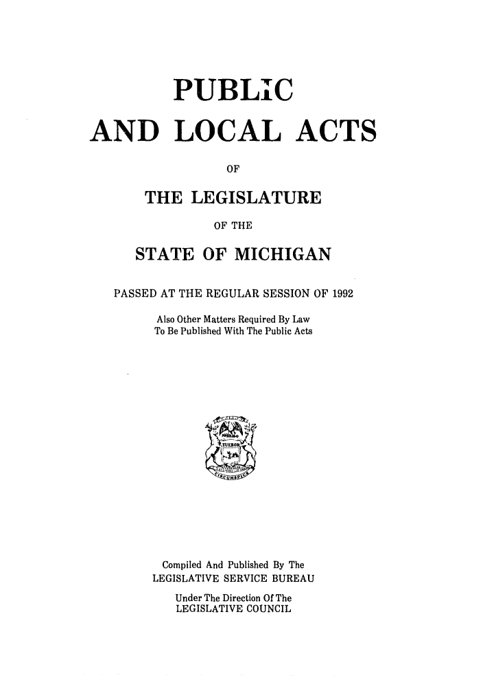 handle is hein.ssl/ssmi0026 and id is 1 raw text is: PUBLIC
AND LOCAL ACTS
OF
THE LEGISLATURE
OF THE
STATE OF MICHIGAN
PASSED AT THE REGULAR SESSION OF 1992
Also Other Matters Required By Law
To Be Published With The Public Acts
Compiled And Published By The
LEGISLATIVE SERVICE BUREAU
Under The Direction Of The
LEGISLATIVE COUNCIL



