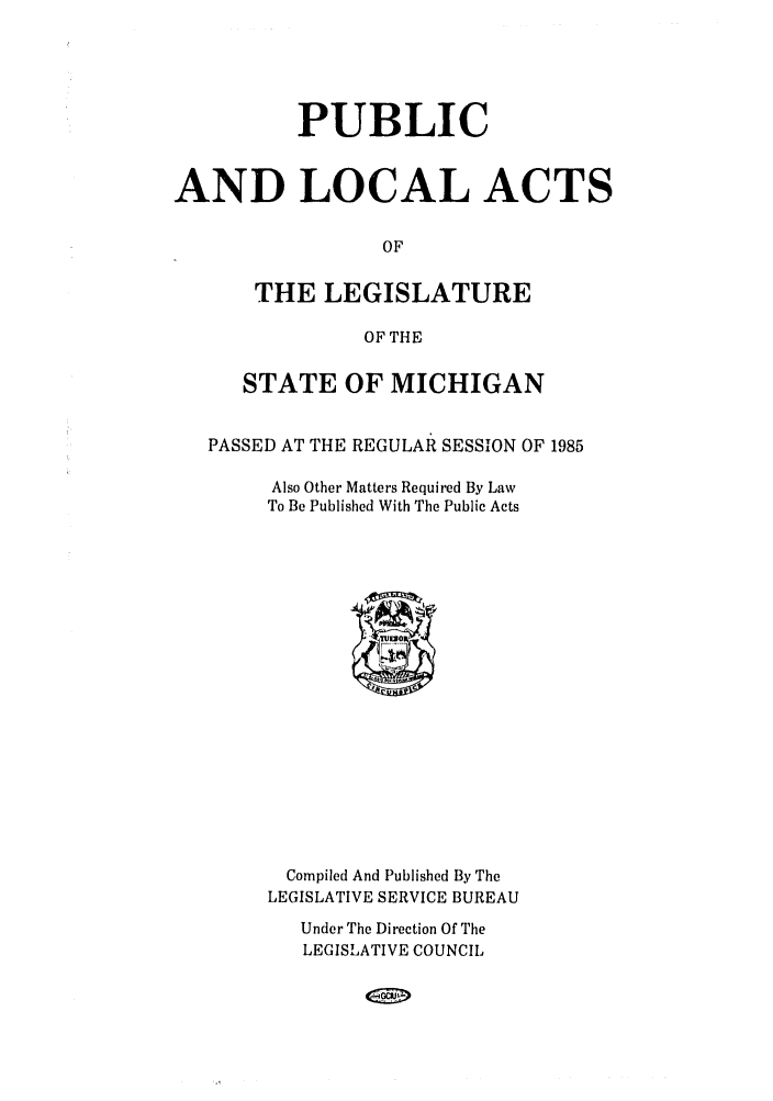 handle is hein.ssl/ssmi0031 and id is 1 raw text is: PUBLIC
AND LOCAL ACTS
OF
THE LEGISLATURE
OF THE
STATE OF MICHIGAN
PASSED AT THE REGULAR SESSION OF 1985
Also Other Matters Required By Law
To Be Published With The Public Acts

Compiled And Published By The
LEGISLATIVE SERVICE BUREAU
Under The Direction Of The
LEGISLATIVE COUNCIL


