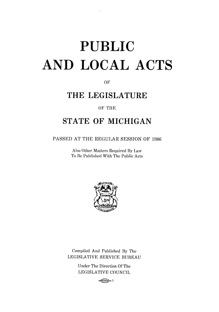 handle is hein.ssl/ssmi0032 and id is 1 raw text is: PUBLIC
AND LOCAL ACTS
OF
THE LEGISLATURE
OF TIlE
STATE OF MICHIGAN
PASSED AT THE RE(UIAR SESSION OF 1986
Also Other Matters Required By Law
To Be iuhwished With The Public Acts

Compiled And Published By The
LEGISLATIVE SERVICE BUREAU
Under The i)irection Of The
LEGISLATIVE COUNCIL


