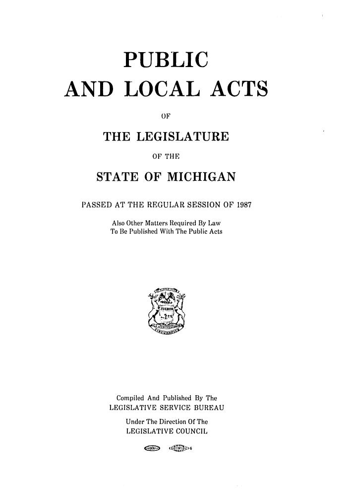 handle is hein.ssl/ssmi0033 and id is 1 raw text is: PUBLIC
AND LOCAL ACTS
OF
THE LEGISLATURE
OF THE
STATE OF MICHIGAN
PASSED AT THE REGULAR SESSION OF 1987
Also Other Matters Required By Law
To Be Published With The Public Acts

Compiled And Published By The
LEGISLATIVE SERVICE BUREAU
Under The Direction Of The
LEGISLATIVE COUNCIL
<E     (


