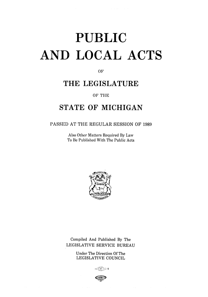 handle is hein.ssl/ssmi0035 and id is 1 raw text is: PUBLIC
AND LOCAL ACTS
OF
THE LEGISLATURE
OF TIlE
STATE OF MICHIGAN
PASSED AT THE REGULAR SESSION OF 1989
Also Other Matters Required By Law
To Be Published With The Public Acts
Compiled And Published By The
LEGISLATIVE SERVICE BUREAU
Under The Direction Of The
LEGISLATIVE COUNCIL
T  6



