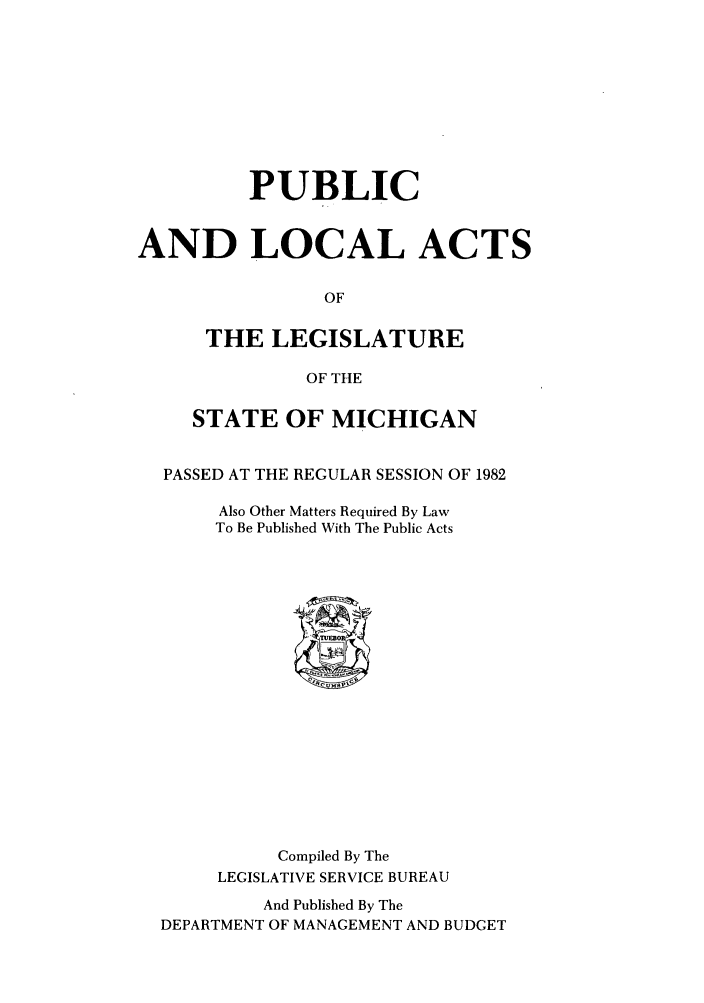 handle is hein.ssl/ssmi0039 and id is 1 raw text is: PUBLIC
AND LOCAL ACTS
OF
THE LEGISLATURE
OF THE
STATE OF MICHIGAN
PASSED AT THE REGULAR SESSION OF 1982
Also Other Matters Required By Law
To Be Published With The Public Acts

Compiled By The
LEGISLATIVE SERVICE BUREAU
And Published By The
DEPARTMENT OF MANAGEMENT AND BUDGET


