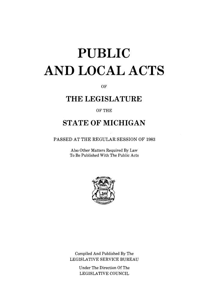 handle is hein.ssl/ssmi0040 and id is 1 raw text is: PUBLIC
AND LOCAL ACTS
OF
THE LEGISLATURE
OF THE
STATE OF MICHIGAN
PASSED AT THE REGULAR SESSION OF 1983
Also Other Matters Required By Law
To Be Published With The Public Acts
Compiled And Published By The
LEGISLATIVE SERVICE BUREAU
Under The Direction Of The
LEGISLATIVE COUNCIL


