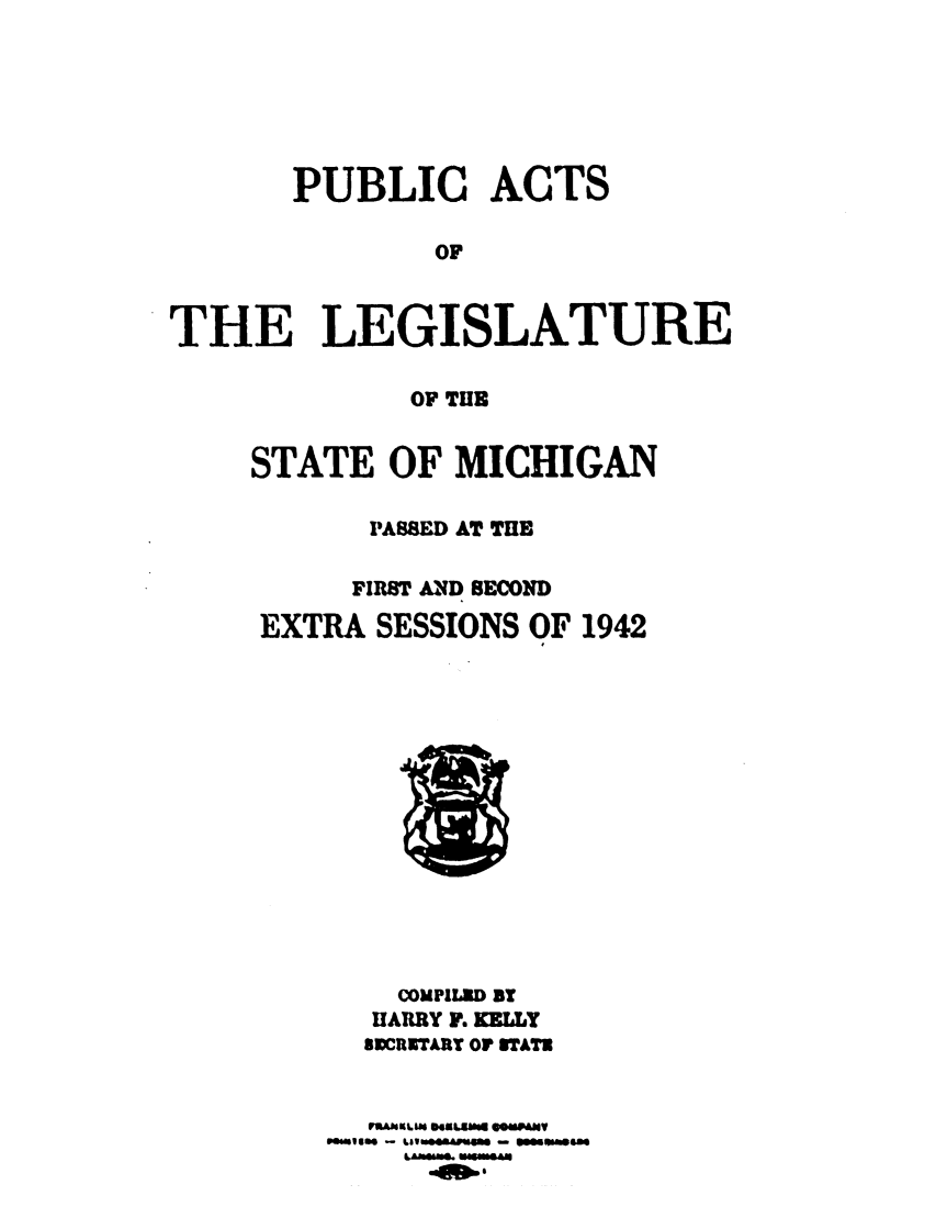 handle is hein.ssl/ssmi0043 and id is 1 raw text is: PUBLIC ACTS
OF
THE LEGISLATURE

OF THE
STATE OF MICHIGAN
PASSED AT THE
FIRST AND SECOND
EXTRA SESSIONS OF 1942

COMPILED BY
HARRY F. KELLY
81CCRNTAY OF STAT!
pawls* - Ulftewwr0 - @0Img


