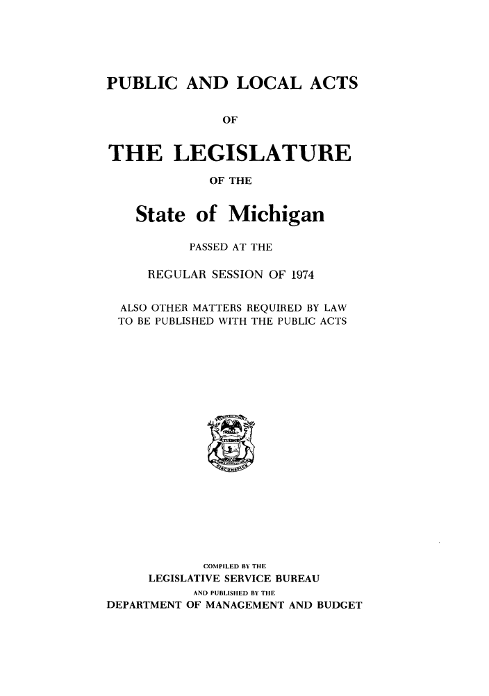 handle is hein.ssl/ssmi0080 and id is 1 raw text is: PUBLIC AND LOCAL ACTS
OF
THE LEGISLATURE
OF THE
State of Michigan
PASSED AT THE
REGULAR SESSION OF 1974
ALSO OTHER MATTERS REQUIRED BY LAW
TO BE PUBLISHED WITH THE PUBLIC ACTS
COMPILED BY THE
LEGISLATIVE SERVICE BUREAU
AND PUBLISHED BY THE
DEPARTMENT OF MANAGEMENT AND BUDGET


