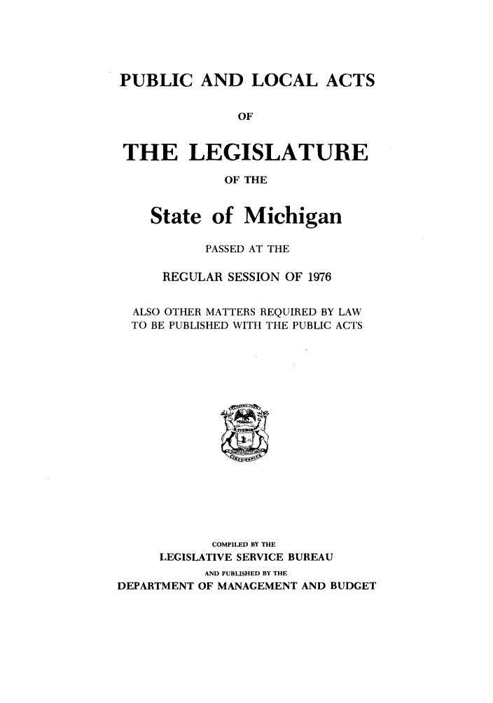 handle is hein.ssl/ssmi0082 and id is 1 raw text is: PUBLIC AND LOCAL ACTS
OF
THE LEGISLATURE
OF THE
State of Michigan
PASSED AT THE
REGULAR SESSION OF 1976
ALSO OTHER MATTERS REQUIRED BY LAW
TO BE PUBLISHED WITH THE PUBLIC ACTS

COMPILED BY THE
LEGISLATIVE SERVICE BUREAU
AND PUBLISHED BY THE
DEPARTMENT OF MANAGEMENT AND BUDGET


