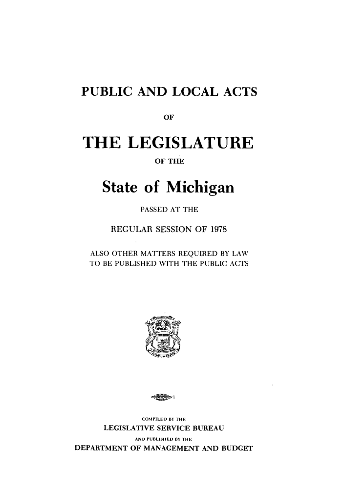 handle is hein.ssl/ssmi0084 and id is 1 raw text is: PUBLIC AND LOCAL ACTS
OF
THE LEGISLATURE
OF THE
State of Michigan
PASSED AT THE
REGULAR SESSION OF 1978
ALSO OTHER MATTERS REQUIRED BY LAW
TO BE PUBLISHED WITH THE PUBLIC ACTS

COMPILED BY THE
LEGISLATIVE SERVICE BUREAU
AND PUBLISHED BY THE
DEPARTMENT OF MANAGEMENT AND BUDGET


