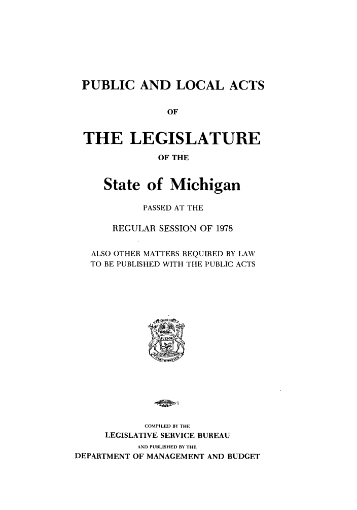 handle is hein.ssl/ssmi0085 and id is 1 raw text is: PUBLIC AND LOCAL ACTS
OF
THE LEGISLATURE
OF THE
State of Michigan
PASSED AT THE
REGULAR SESSION OF 1978
ALSO OTHER MATTERS REQUIRED BY LAW
TO BE PUBLISHED WITH THE PUBLIC ACTS

COMPILED BY THE
LEGISLATIVE SERVICE BUREAU
AND PUBLISHED BY THE
DEPARTMENT OF MANAGEMENT AND BUDGET


