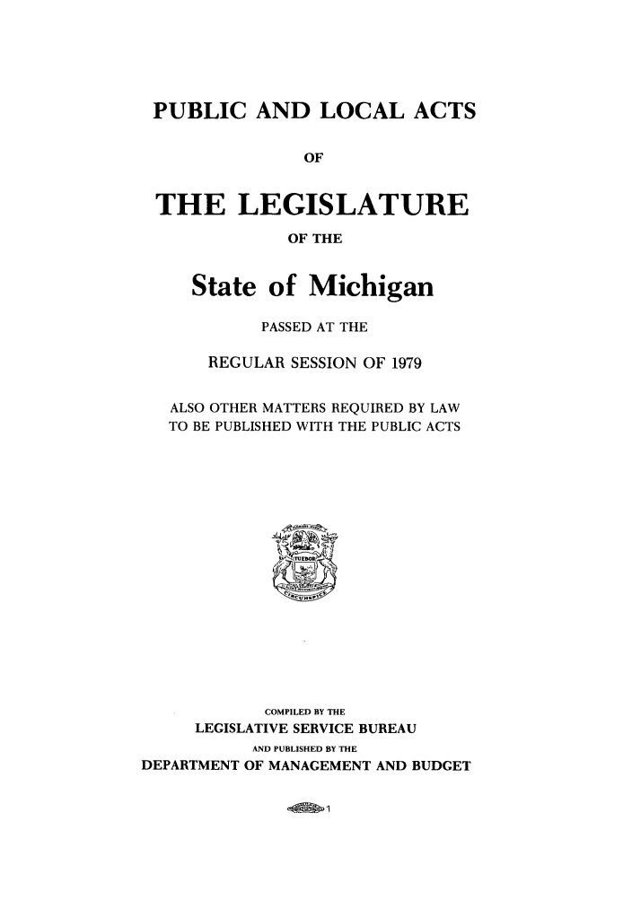 handle is hein.ssl/ssmi0086 and id is 1 raw text is: PUBLIC AND LOCAL ACTS
OF
THE LEGISLATURE
OF THE
State of Michigan
PASSED AT THE
REGULAR SESSION OF 1979
ALSO OTHER MATTERS REQUIRED BY LAW
TO BE PUBLISHED WITH THE PUBLIC ACTS

COMPILED BY THE
LEGISLATIVE SERVICE BUREAU
AND PUBLISHED BY THE
DEPARTMENT OF MANAGEMENT AND BUDGET

-9*1


