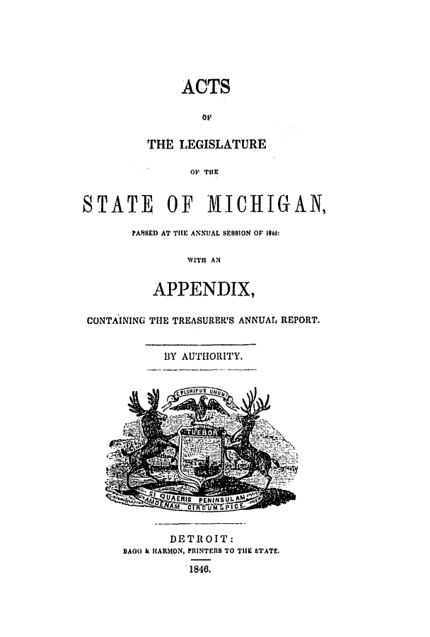 handle is hein.ssl/ssmi0116 and id is 1 raw text is: ACTS
OP
THE LEGISLATURE
OF THE
STATE OF MICHIGAN,
PASSED AT THE ANNUAL SESSION OF 104td:
WITH AN
APPENDIX,
CONTAINING THE TREASURER'S ANNUAL REPORT.
BY AUTHORITY.

DETROIT:
IAGO k HARMON, PRINTERS TO THE STATE,
1846.


