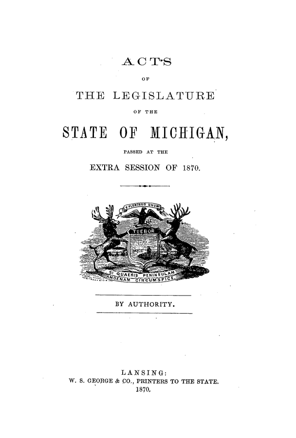 handle is hein.ssl/ssmi0137 and id is 1 raw text is: ACT-S
OF
THE LEGISLATURE
OF THE
STATE OF 1VICHIGAN,
PASSED AT THE
EXTRA SESSION OF 1870.

, ea UAUl ,

BY AUTHORITY.

LANSING:
W. S. GEORGE & CO., PRINTERS TO THE STATE.
1870,


