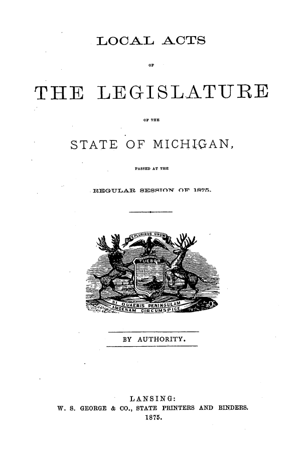 handle is hein.ssl/ssmi0147 and id is 1 raw text is: LOCAL

THE LEGISLATURE
OF THE

STATE

OF MICHIGAN,

PASSED AT THE

REGTLAR       sESSRTowV orV mS75.

BY AUTHORITY.

LANSING:
W. S. GEORGE & CO., STATE PRINTERS AND BINDERS.
1875.

-ACTS


