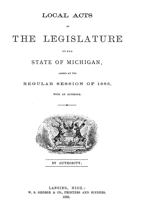 handle is hein.ssl/ssmi0157 and id is 1 raw text is: LOCAL ACTS
OF
THE LEGISLATURE
OF THE

STATE

OF MICHIGAN,

PASSED AT TIM
REGULAR SESSION OF 1883,
WITH AN APPENDIX.

BY AUTHORITY.

LANSING, MIOII.:
1W. S. GEORGE & CO., PRINTERS AND BINDERS.
1883.


