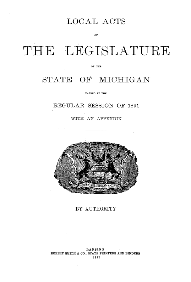 handle is hein.ssl/ssmi0165 and id is 1 raw text is: LOCAL ACTS
OF
TH_,E LEGISLATUL

OF THE
STATE --OF MICHIGAN
PASSED AT THE
REGULAR SESSION OF 1891
WITH AN APPENDIX

BY AUTHORITY
LANSING*
ROBERT SMITH & CO., STATE PRINTERS AND BINDERS
1891



