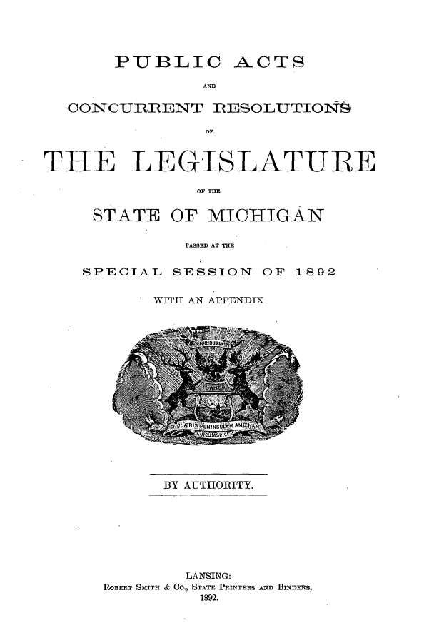handle is hein.ssl/ssmi0166 and id is 1 raw text is: PUBLIC

ACTS

AND

COINCUBRENT IRESOLUTION4
oT
THE LEGISLAT-ULE
OF THE

STATE

OF MICHIGAN

PASSED AT TE

SPECIAL SESSION OF
WITH AN APPENDIX

1892

BY AUTHORITY.

LANSING:
ROBERT SMITH & Co., STATE PRINTERS AND BINDERS,
1892.


