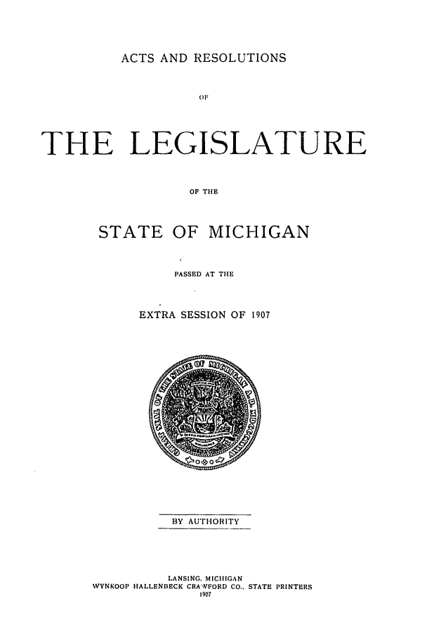 handle is hein.ssl/ssmi0187 and id is 1 raw text is: ACTS AND RESOLUTIONS
0OF
THE LEGISLATURE
OF THE

STATE OF MICHIGAN
PASSED AT THE
EXTRA SESSION OF 1907

BY AUTHORITY
LANSING. MICHIGAN
WYNKOOP HALLENDECK CRAWFORD CO.. STATE PRINTERS
1907


