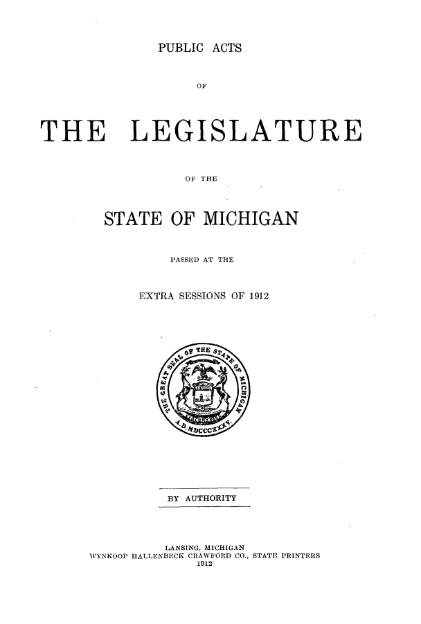 handle is hein.ssl/ssmi0192 and id is 1 raw text is: PUBLIC ACTS
OF
THE LEGISLATURE
OF THE

STATE OF MICHIGAN
PASSED AT THE
EXTRA SESSIONS OF 1912

BY AUTHORITY
LANSING, MICHIGAN
WYNKOOP HALLENBECK CRAWFORD CO., STATE PRINTERS
1912


