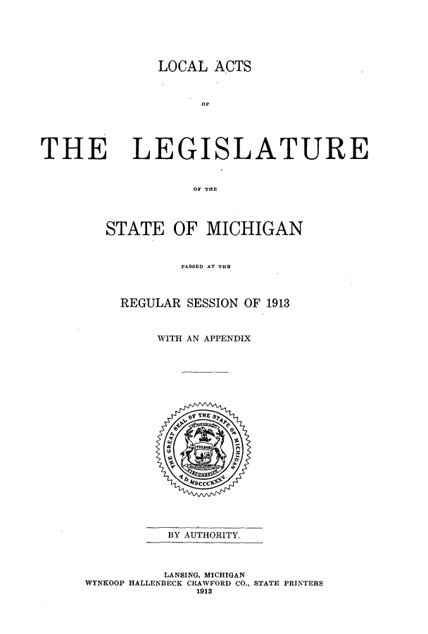 handle is hein.ssl/ssmi0194 and id is 1 raw text is: LOCAL ACTS
OF

THE

LEGISLATURE

OF THE
STATE OF MICHIGAN
PASSED AT THE
REGULAR SESSION OF 1913
WITH AN APPENDIX

BY AUTHORITY.

LANSING, MICHIGAN
WYNKOOP HALLENBECK CRAWFORD CO., STATE PRINTERS
1913


